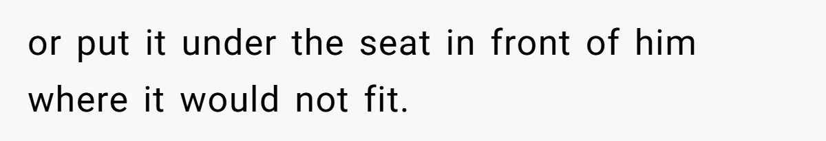 or put it under the seat in front of him where it would not fit.