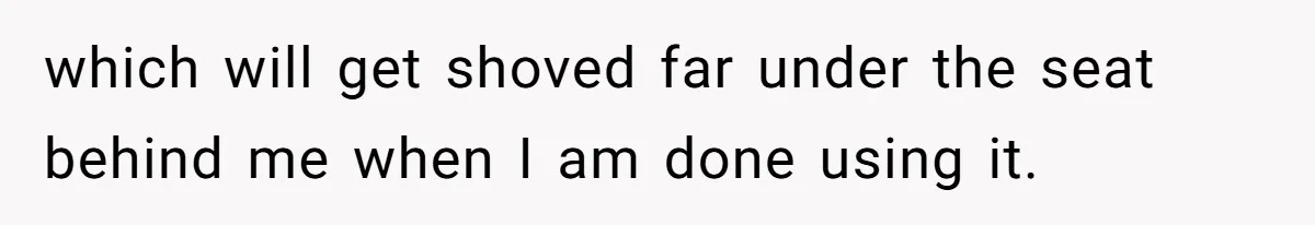 which will get shoved far under the seat behind me when I am done using it.