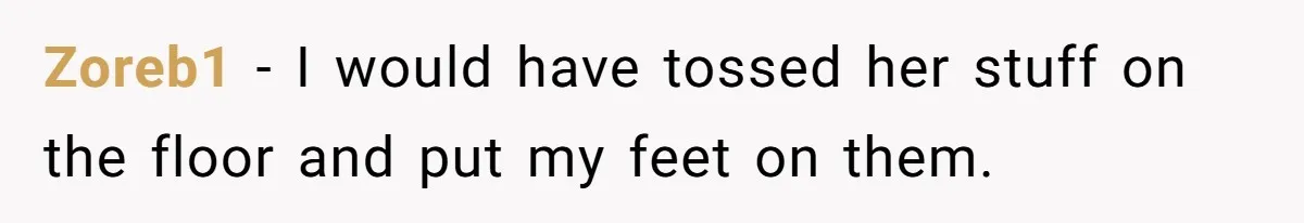 Zoreb1 − I would have tossed her stuff on the floor and put my feet on them.