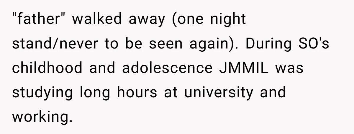 "father" walked away (one night stand/never to be seen again). During SO's childhood and adolescence JMMIL was studying long hours at university and working.