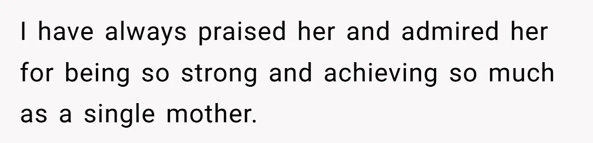 I have always praised her and admired her for being so strong and achieving so much as a single mother.