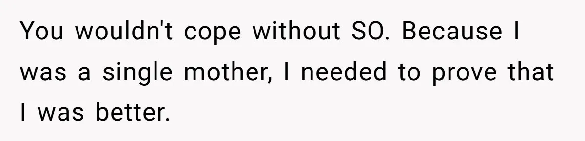 You wouldn't cope without SO. Because I was a single mother, I needed to prove that I was better.