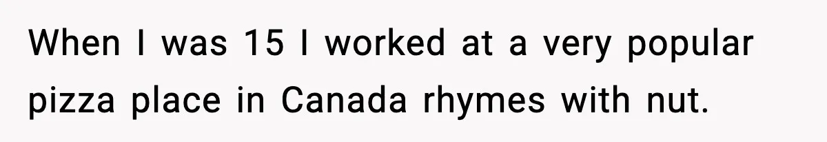 When I was 15 I worked at a very popular pizza place in Canada rhymes with nut.