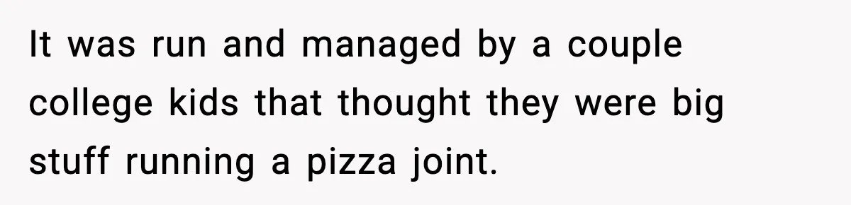 It was run and managed by a couple college kids that thought they were big stuff running a pizza joint.