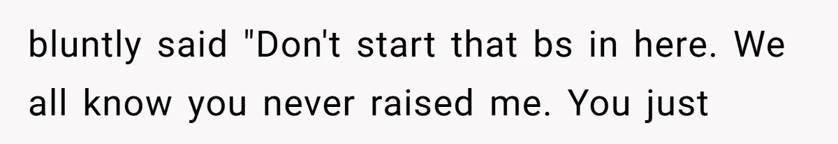 bluntly said "Don't start that bs in here. We all know you never raised me. You just