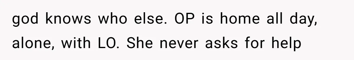 god knows who else. OP is home all day, alone, with LO. She never asks for help