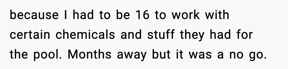 because I had to be 16 to work with certain chemicals and stuff they had for the pool. Months away but it was a no go.