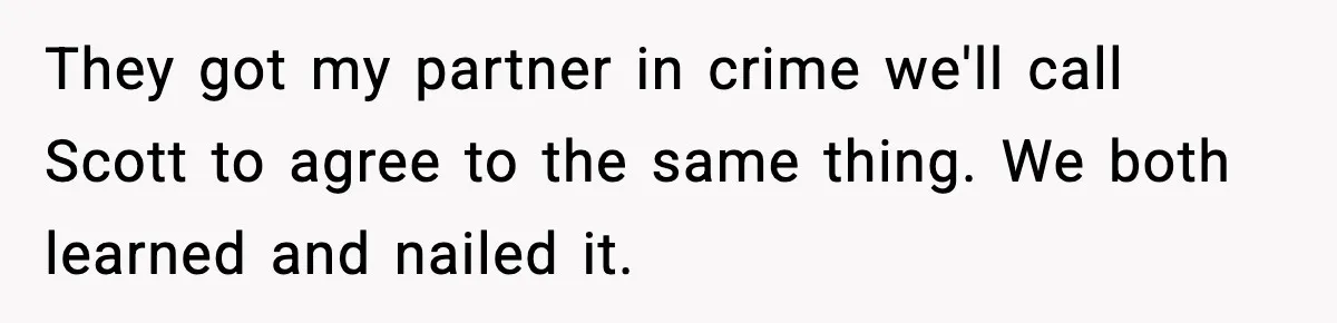 They got my partner in crime we'll call Scott to agree to the same thing. We both learned and nailed it.