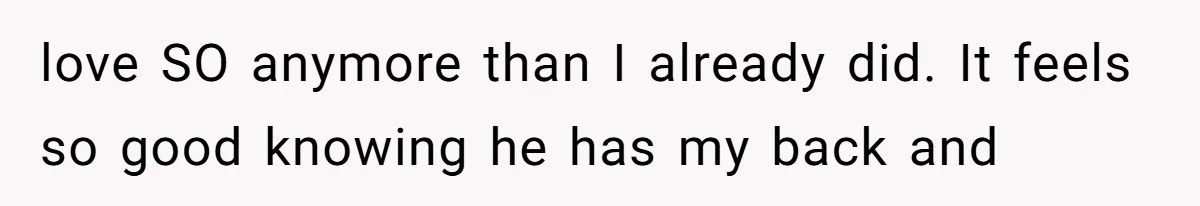 love SO anymore than I already did. It feels so good knowing he has my back and