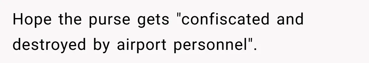 Hope the purse gets "confiscated and destroyed by airport personnel".