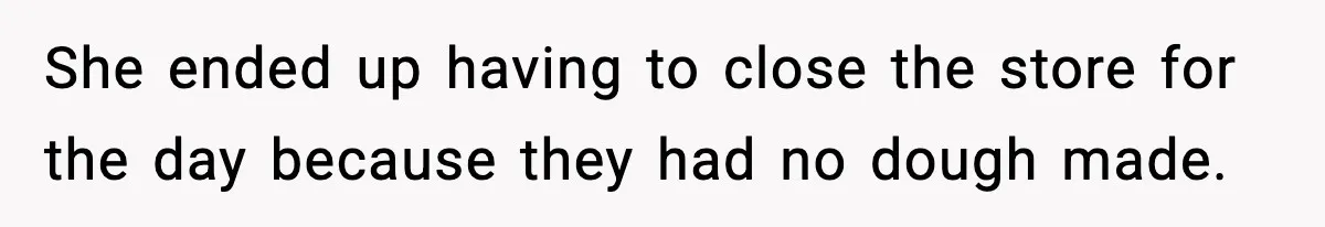She ended up having to close the store for the day because they had no dough made.