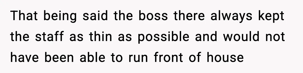 That being said the boss there always kept the staff as thin as possible and would not have been able to run front of house