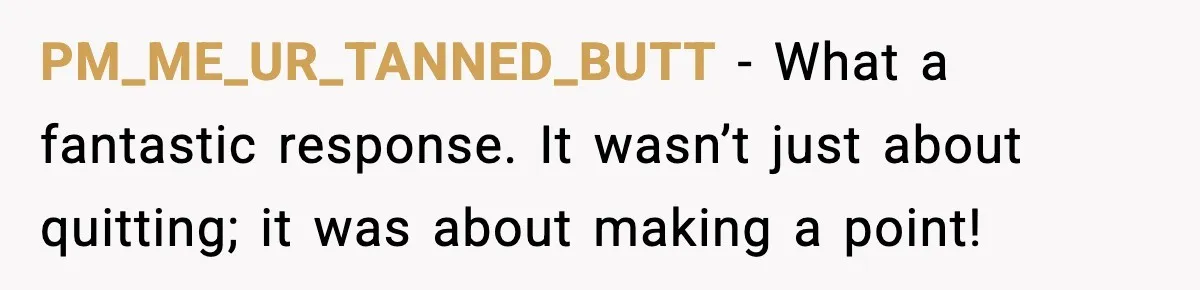 PM_ME_UR_TANNED_BUTT - What a fantastic response. It wasn’t just about quitting; it was about making a point!