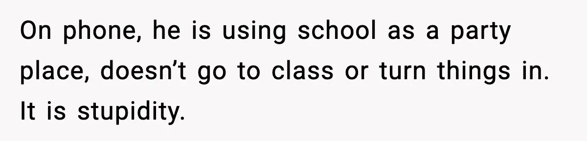 On phone, he is using school as a party place, doesn’t go to class or turn things in. It is stupidity.