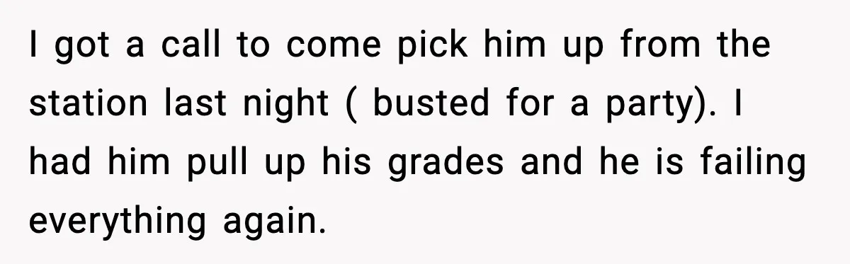 I got a call to come pick him up from the station last night ( busted for a party). I had him pull up his grades and he is failing...