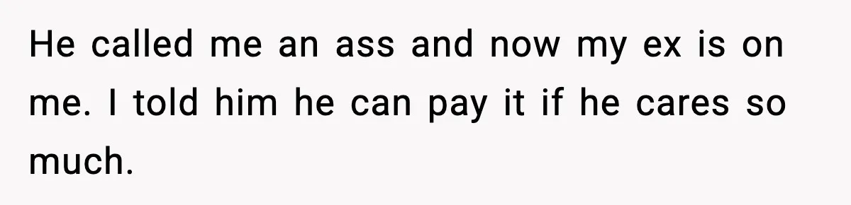He called me an ass and now my ex is on me. I told him he can pay it if he cares so much.