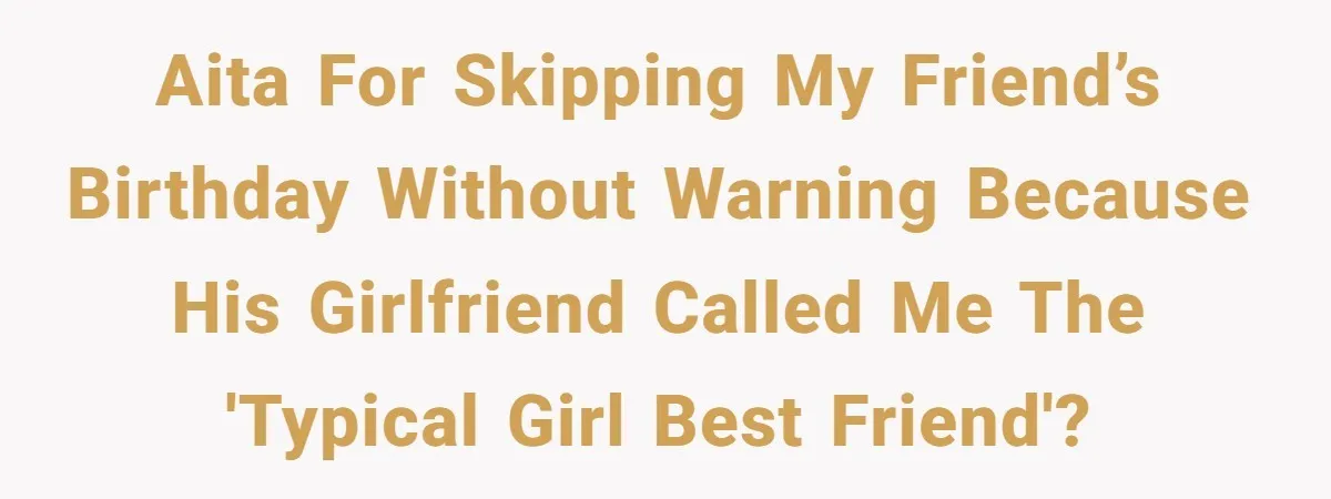AITA for skipping my friend’s birthday without warning because his girlfriend called me the 'typical girl best friend'?