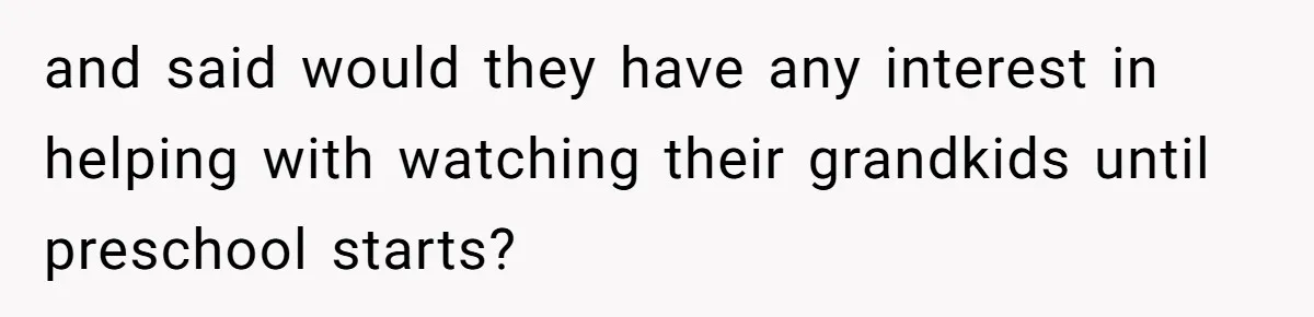 and said would they have any interest in helping with watching their grandkids until preschool starts?