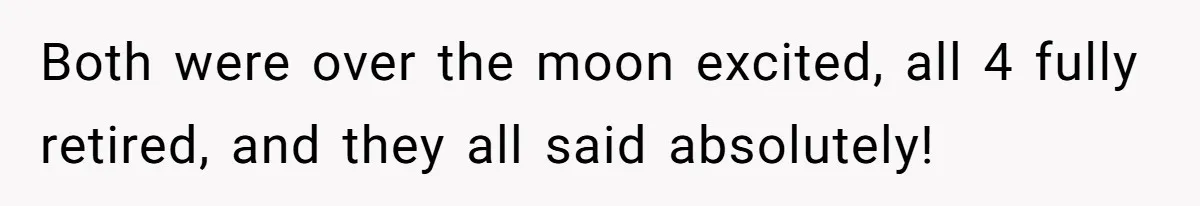 Both were over the moon excited, all 4 fully retired, and they all said absolutely!
