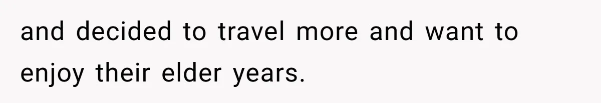 and decided to travel more and want to enjoy their elder years.