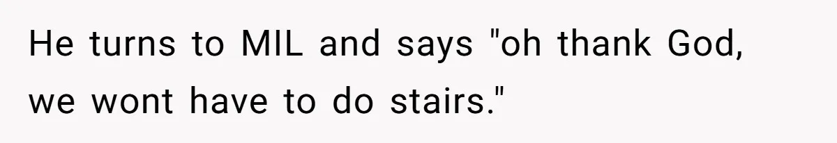 He turns to MIL and says "oh thank God, we wont have to do stairs."