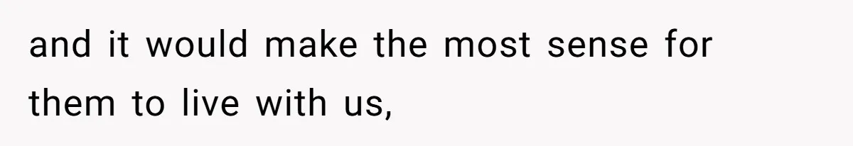 and it would make the most sense for them to live with us,