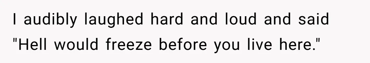 I audibly laughed hard and loud and said "Hell would freeze before you live here."