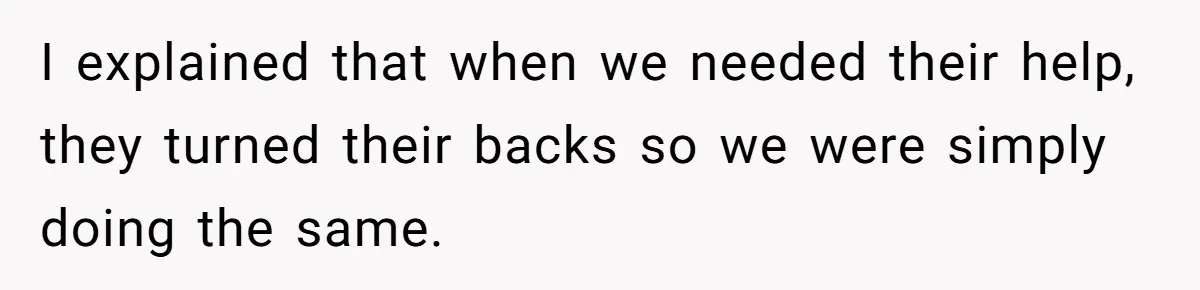 I explained that when we needed their help, they turned their backs so we were simply doing the same.