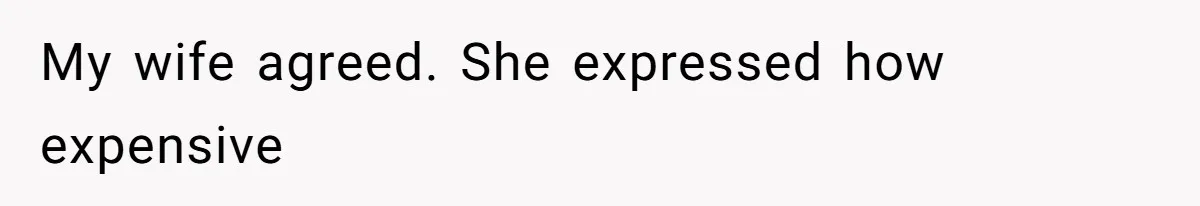 My wife agreed. She expressed how expensive