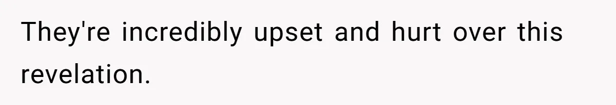 They're incredibly upset and hurt over this revelation.