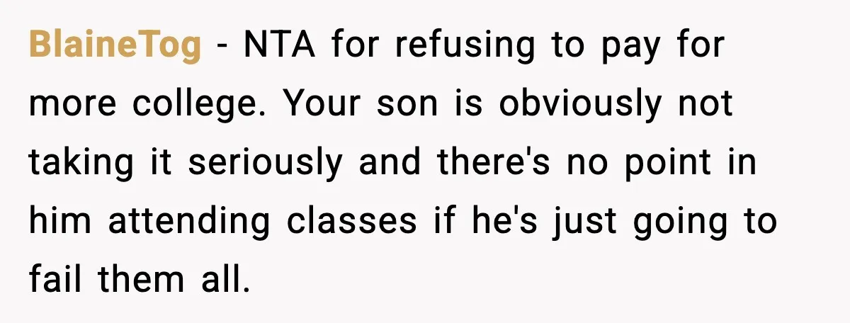 BlaineTog - NTA for refusing to pay for more college. Your son is obviously not taking it seriously and there's no point in him attending classes if he's just going...