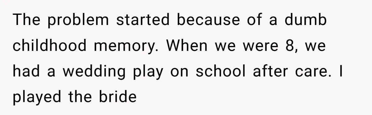 The problem started because of a dumb childhood memory. When we were 8, we had a wedding play on school after care. I played the bride
