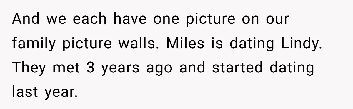 And we each have one picture on our family picture walls. Miles is dating Lindy. They met 3 years ago and started dating last year.