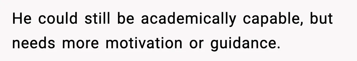 He could still be academically capable, but needs more motivation or guidance.