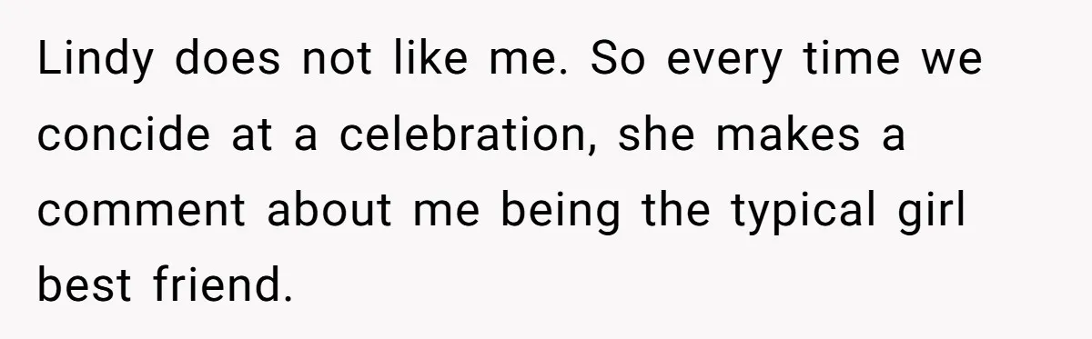 Lindy does not like me. So every time we concide at a celebration, she makes a comment about me being the typical girl best friend.