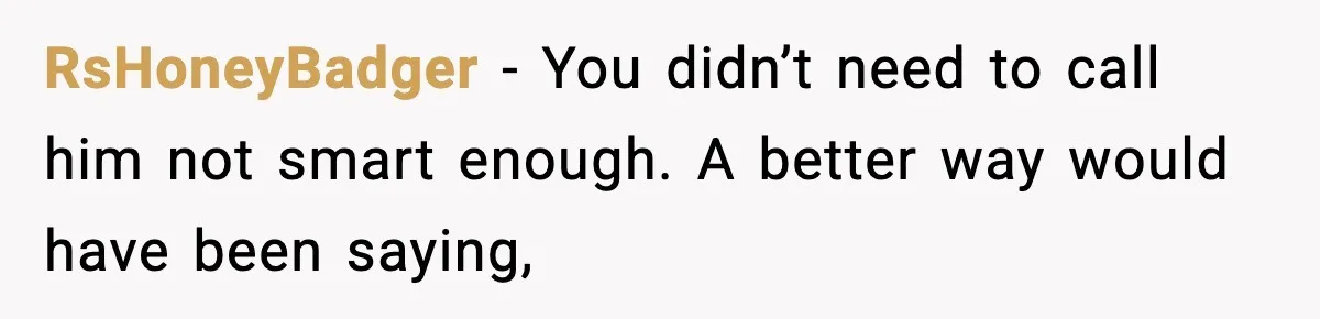 RsHoneyBadger - You didn’t need to call him not smart enough. A better way would have been saying,