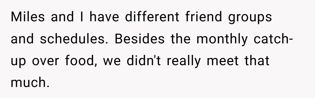 Miles and I have different friend groups and schedules. Besides the monthly catch-up over food, we didn't really meet that much.