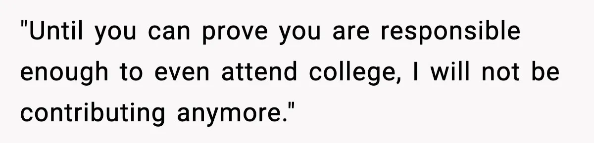 "Until you can prove you are responsible enough to even attend college, I will not be contributing anymore."