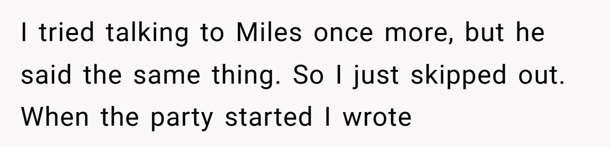 I tried talking to Miles once more, but he said the same thing. So I just skipped out. When the party started I wrote