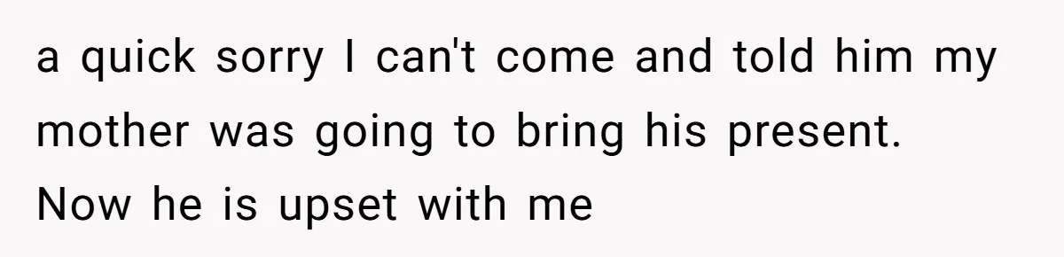 a quick sorry I can't come and told him my mother was going to bring his present. Now he is upset with me