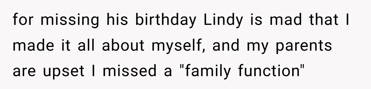 for missing his birthday Lindy is mad that I made it all about myself, and my parents are upset I missed a "family function"