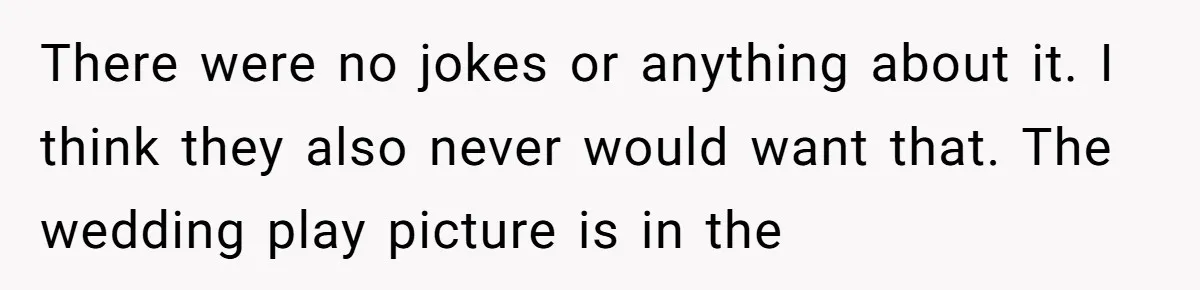 There were no jokes or anything about it. I think they also never would want that. The wedding play picture is in the