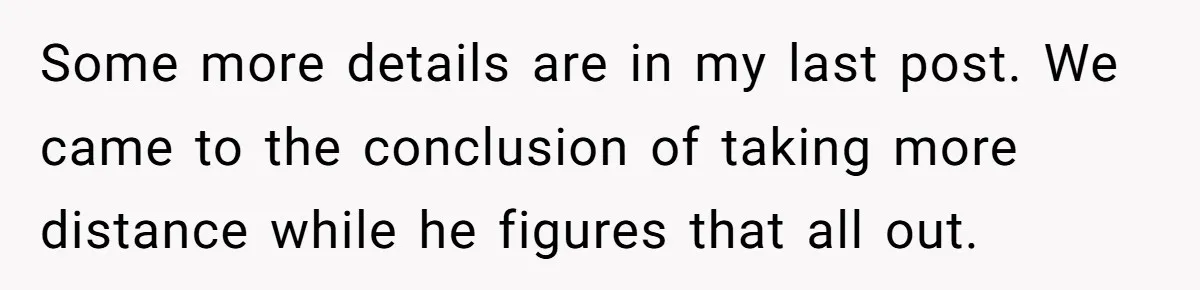 Some more details are in my last post. We came to the conclusion of taking more distance while he figures that all out.