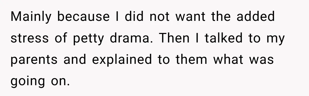 Mainly because I did not want the added stress of petty drama. Then I talked to my parents and explained to them what was going on.