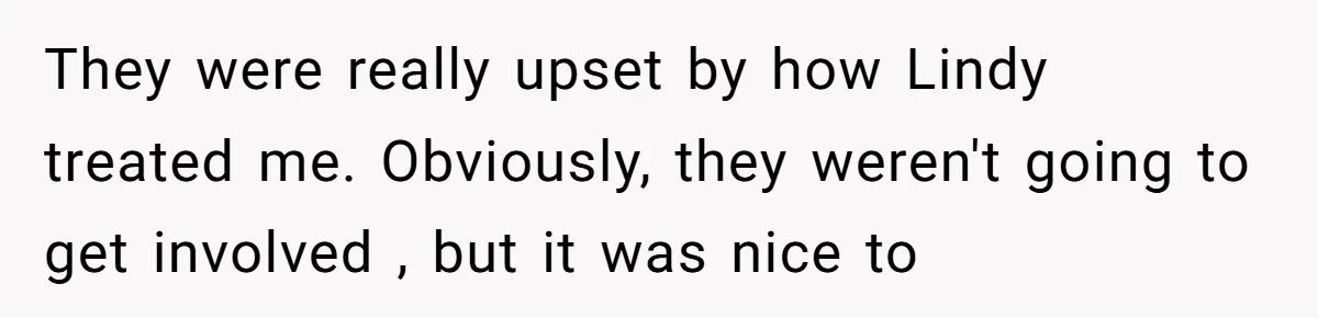 They were really upset by how Lindy treated me. Obviously, they weren't going to get involved , but it was nice to