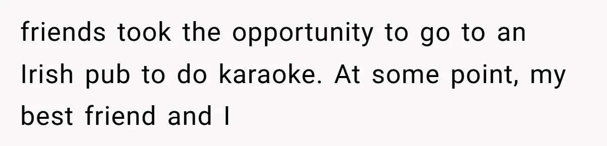 friends took the opportunity to go to an Irish pub to do karaoke. At some point, my best friend and I