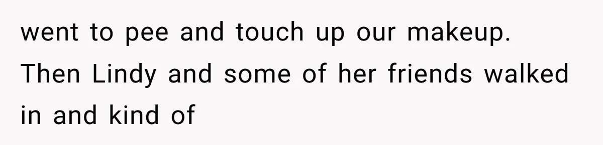 went to pee and touch up our makeup. Then Lindy and some of her friends walked in and kind of