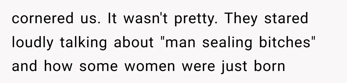 cornered us. It wasn't pretty. They stared loudly talking about "man sealing bitches" and how some women were just born