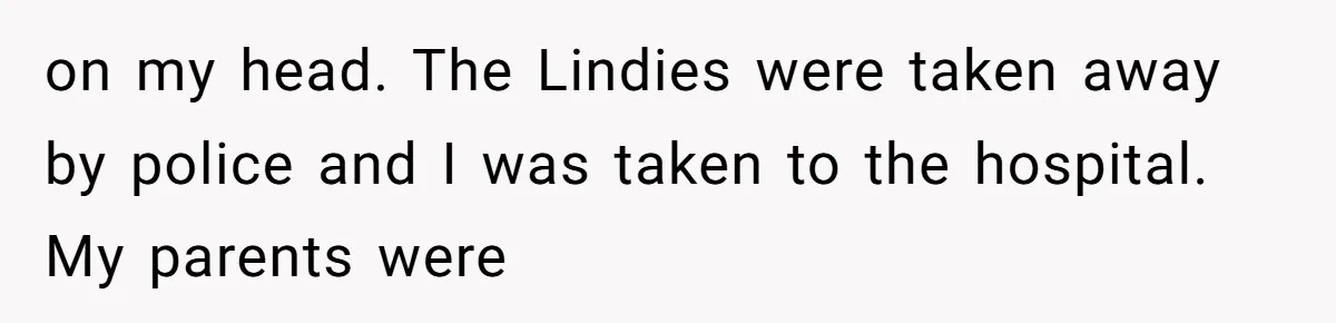 on my head. The Lindies were taken away by police and I was taken to the hospital. My parents were