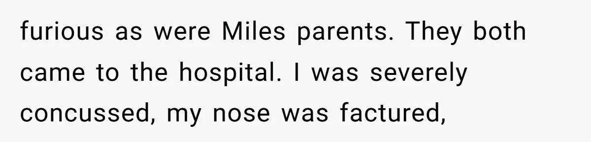 furious as were Miles parents. They both came to the hospital. I was severely concussed, my nose was factured,
